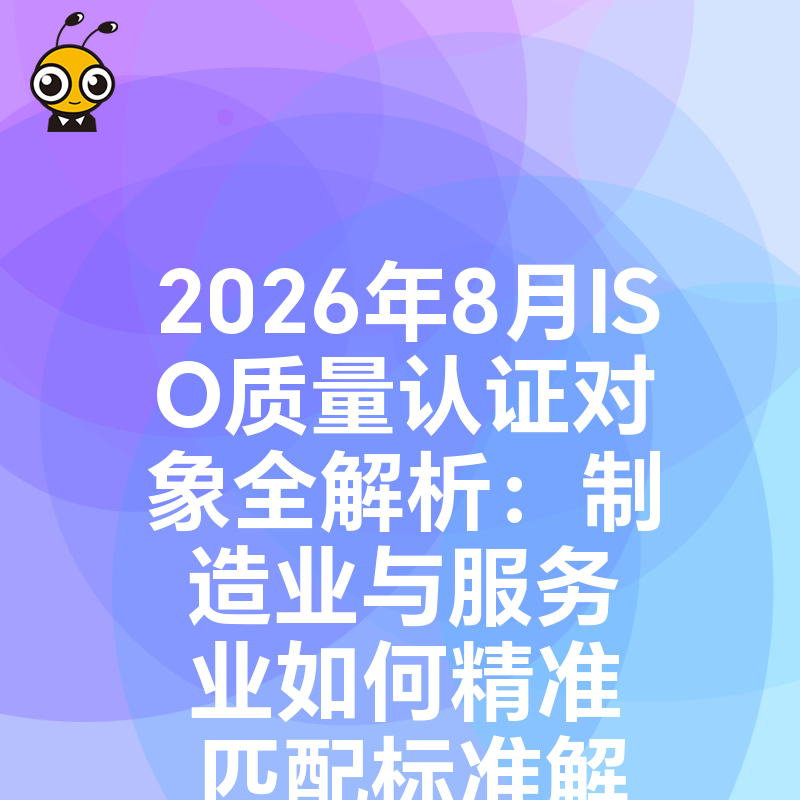 2026年8月ISO质量认证对象全解析：制造业与服务业如何精准匹配标准解决投标痛点