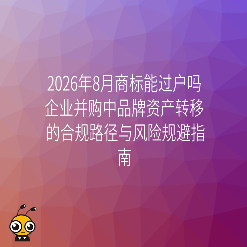 2026年8月商标能过户吗企业并购中品牌资产转移的合规路径与风险规避指南