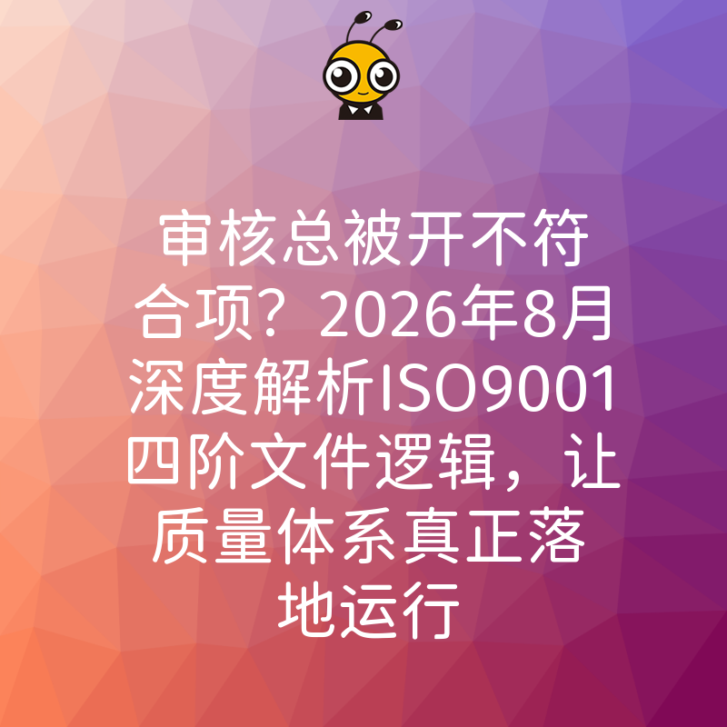 审核总被开不符合项？2026年8月深度解析ISO9001四阶文件逻辑，让质量体系真正落地运行