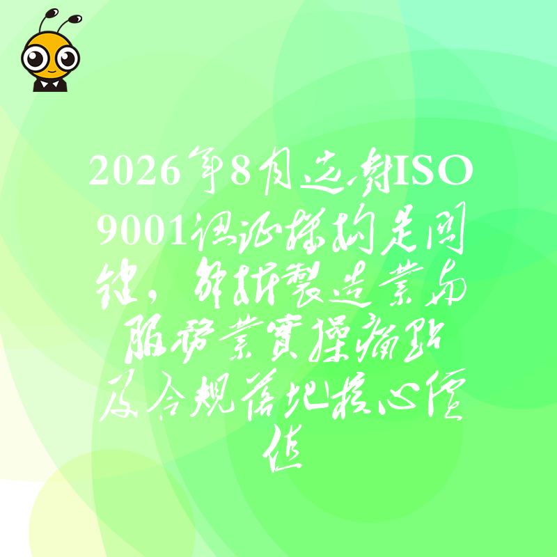 2026年8月选对ISO9001认证机构是关键，解析制造业与服务业实操痛点及合规落地核心价值