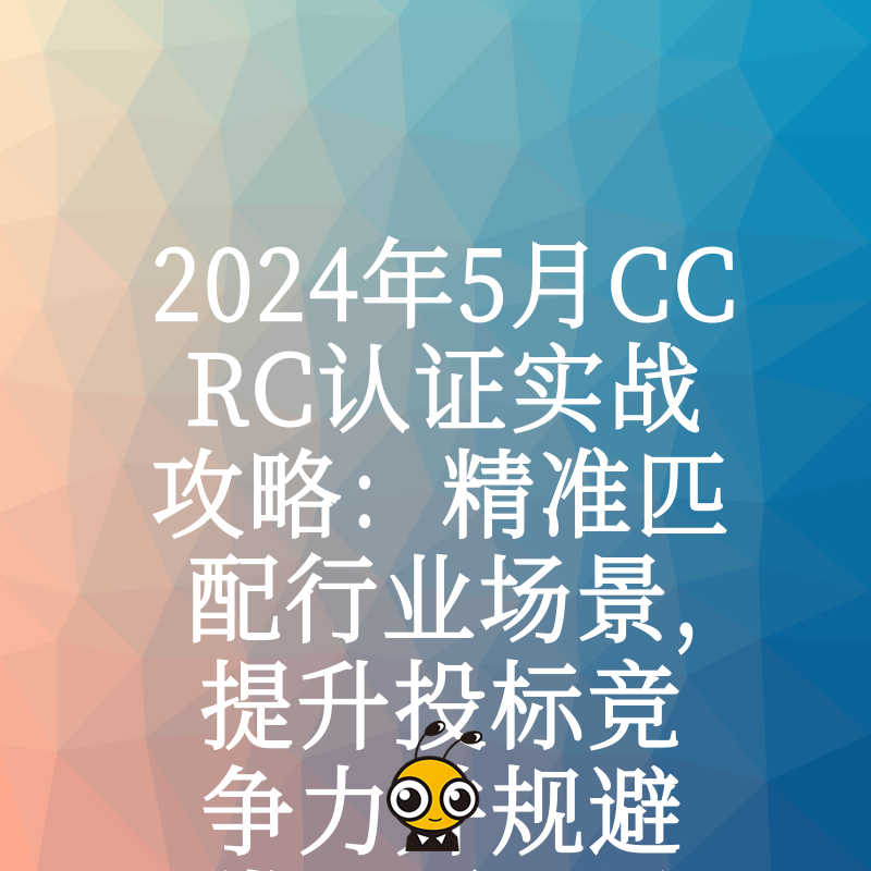 2024年5月CCRC认证实战攻略：精准匹配行业场景，提升投标竞争力并规避常见驳回风险