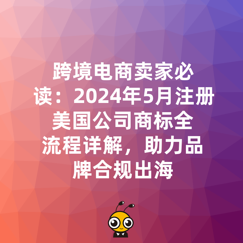 跨境电商卖家必读：2024年5月注册美国公司商标全流程详解，助力品牌合规出海