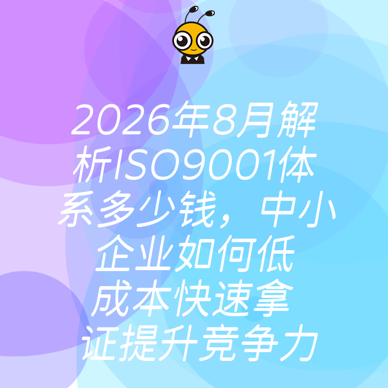 2026年8月解析ISO9001体系多少钱，中小企业如何低成本快速拿证提升竞争力