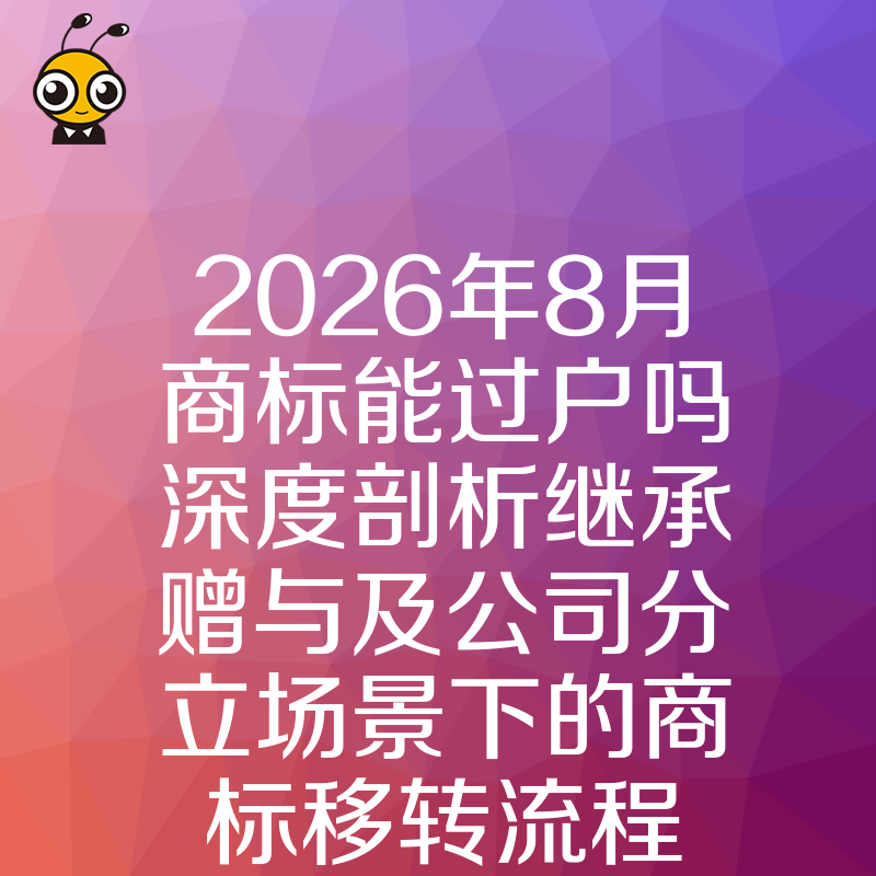 2026年8月商标能过户吗深度剖析继承赠与及公司分立场景下的商标移转流程与费用