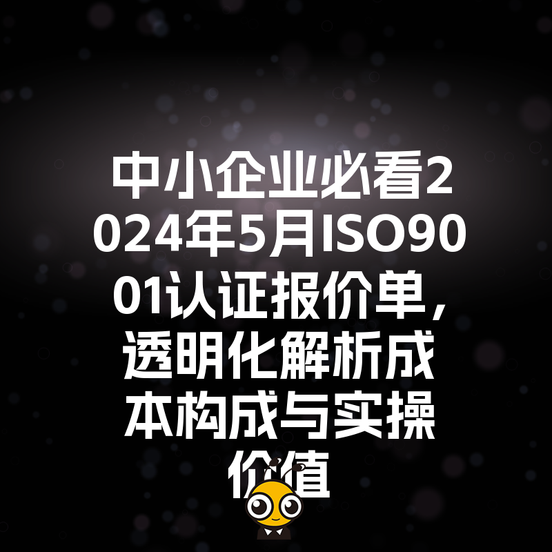 中小企业必看2024年5月ISO9001认证报价单，透明化解析成本构成与实操价值
