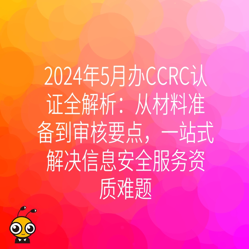 2024年5月办CCRC认证全解析：从材料准备到审核要点，一站式解决信息安全服务资质难题