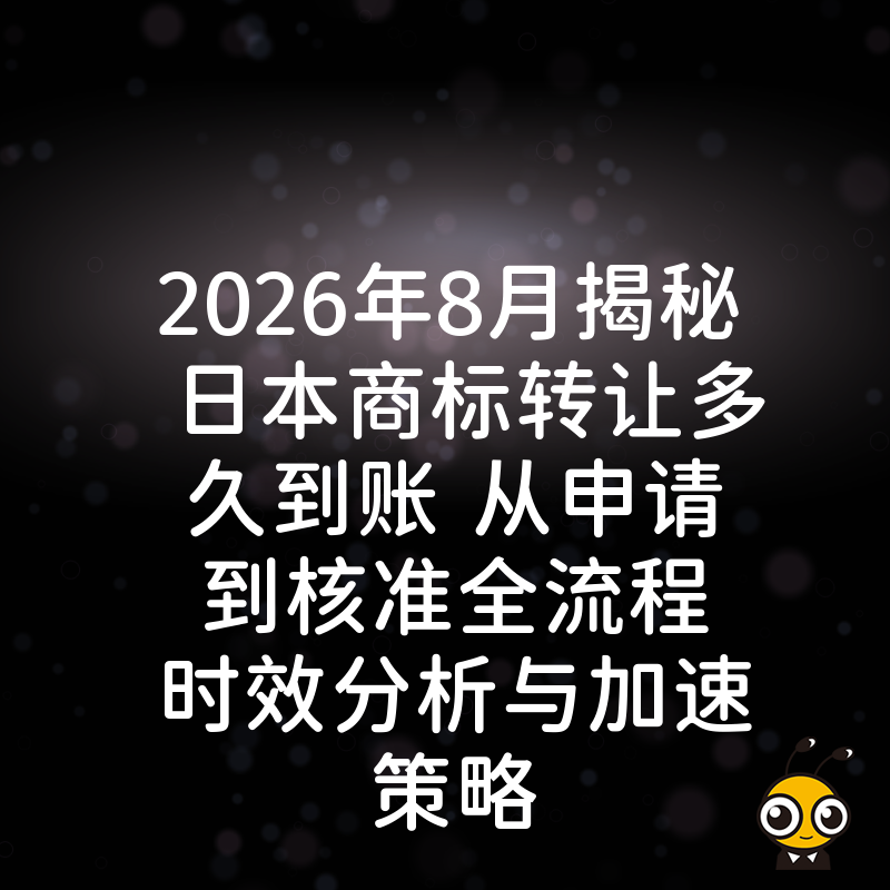 2026年8月揭秘日本商标转让多久到账 从申请到核准全流程时效分析与加速策略