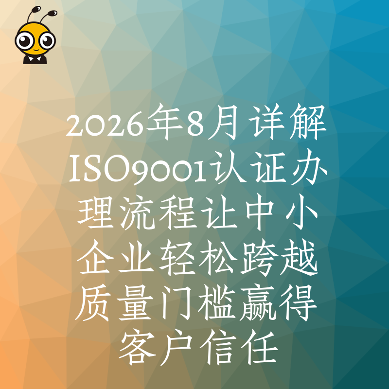 2026年8月详解ISO9001认证办理流程让中小企业轻松跨越质量门槛赢得客户信任