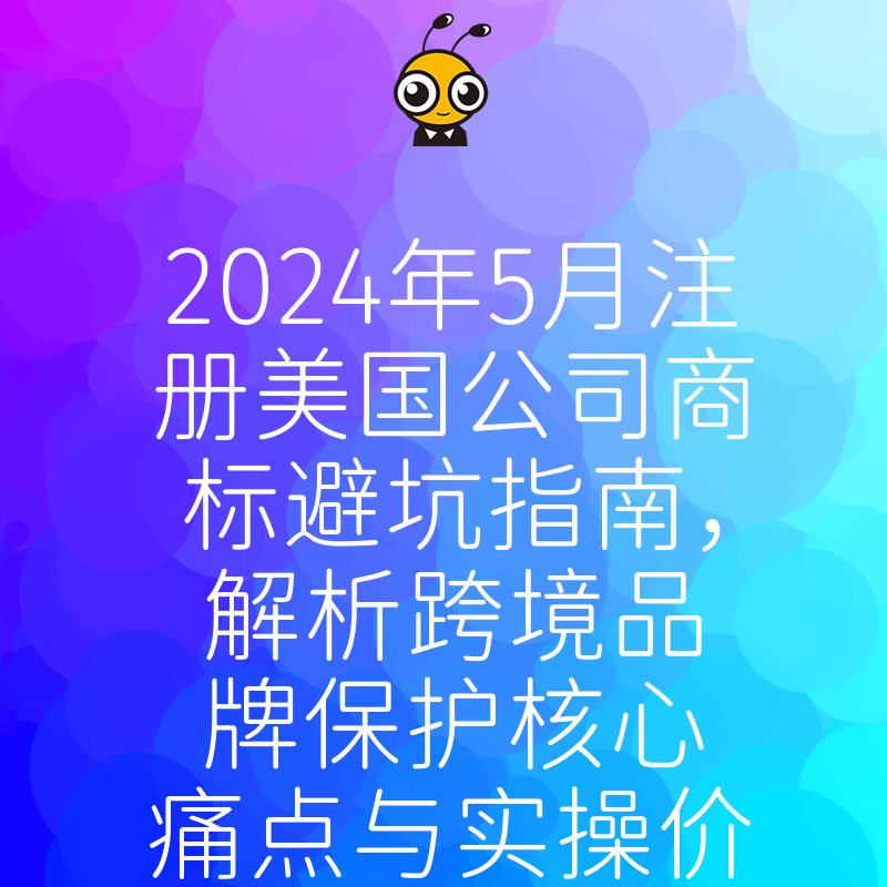 2024年5月注册美国公司商标避坑指南，解析跨境品牌保护核心痛点与实操价值
