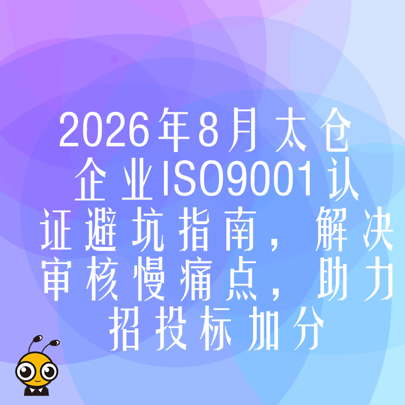 2026年8月太仓企业ISO9001认证避坑指南，解决审核慢痛点，助力招投标加分