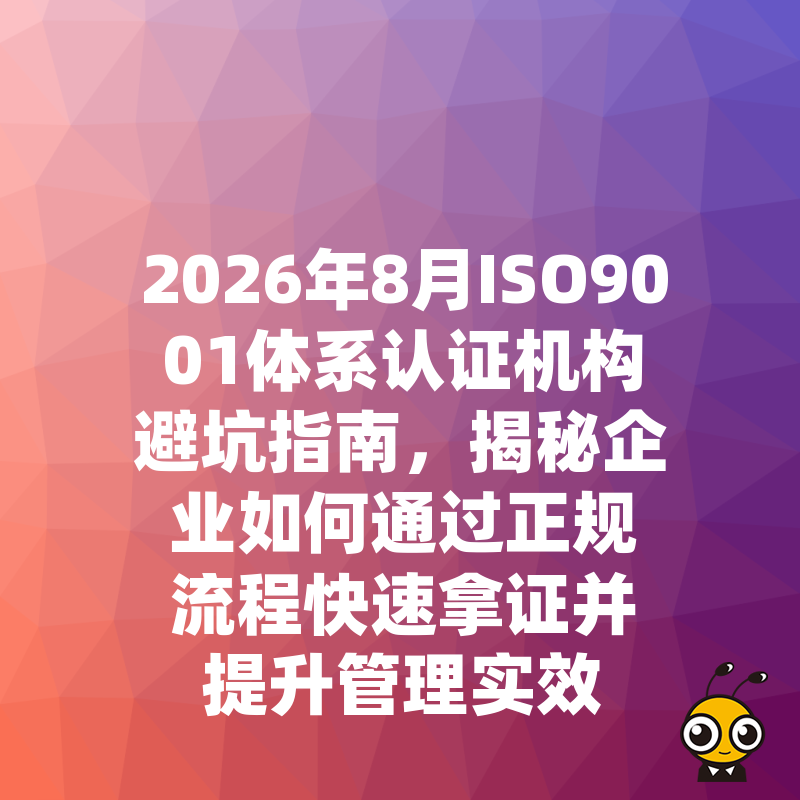2026年8月ISO9001体系认证机构避坑指南，揭秘企业如何通过正规流程快速拿证并提升管理实效