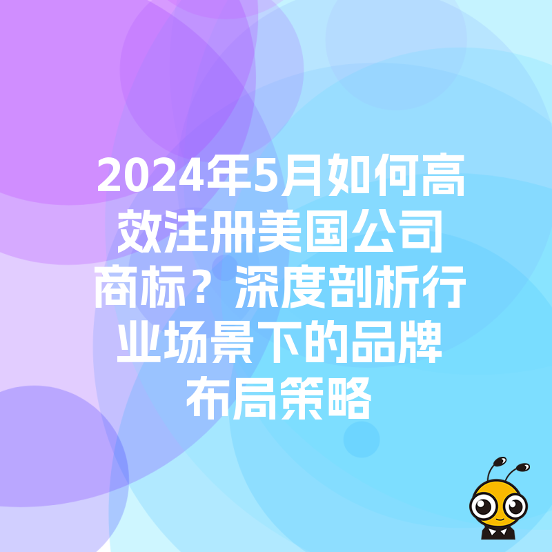 2024年5月如何高效注册美国公司商标？深度剖析行业场景下的品牌布局策略