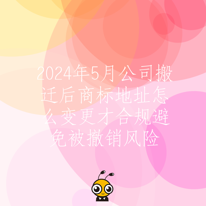 2024年5月公司搬迁后商标地址怎么变更才合规避免被撤销风险