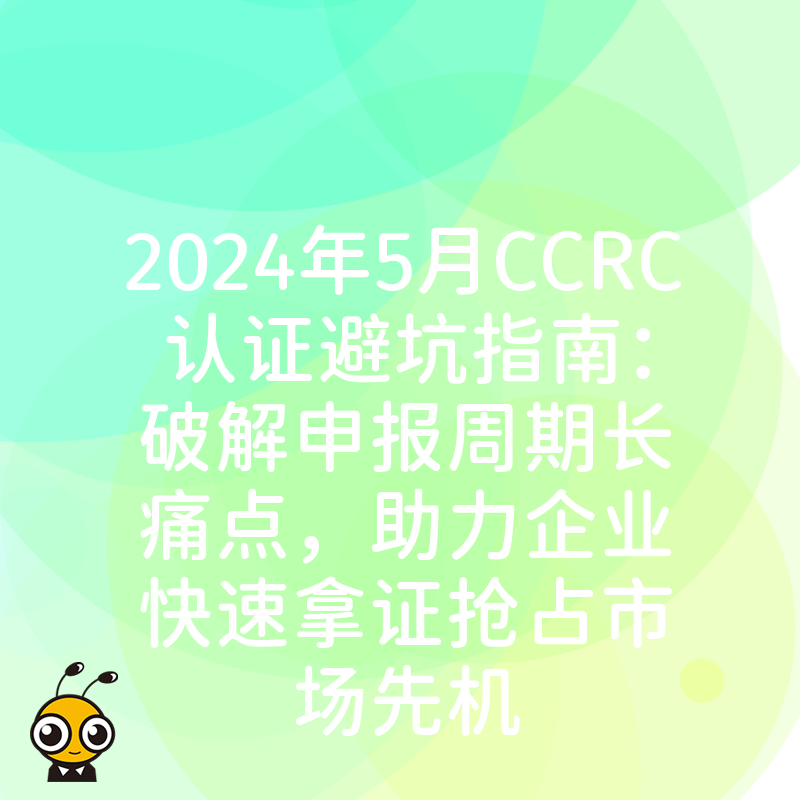 2024年5月CCRC认证避坑指南：破解申报周期长痛点，助力企业快速拿证抢占市场先机