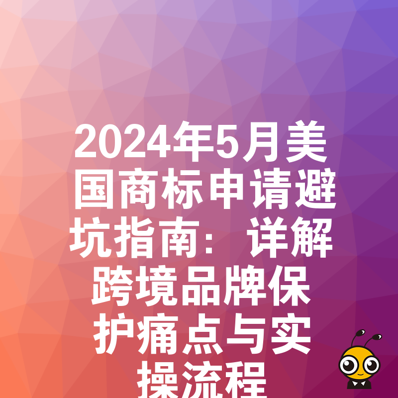2024年5月美国商标申请避坑指南：详解跨境品牌保护痛点与实操流程