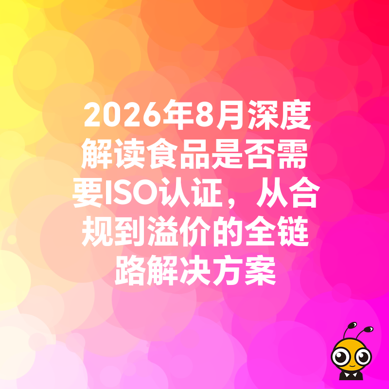 2026年8月深度解读食品是否需要ISO认证，从合规到溢价的全链路解决方案