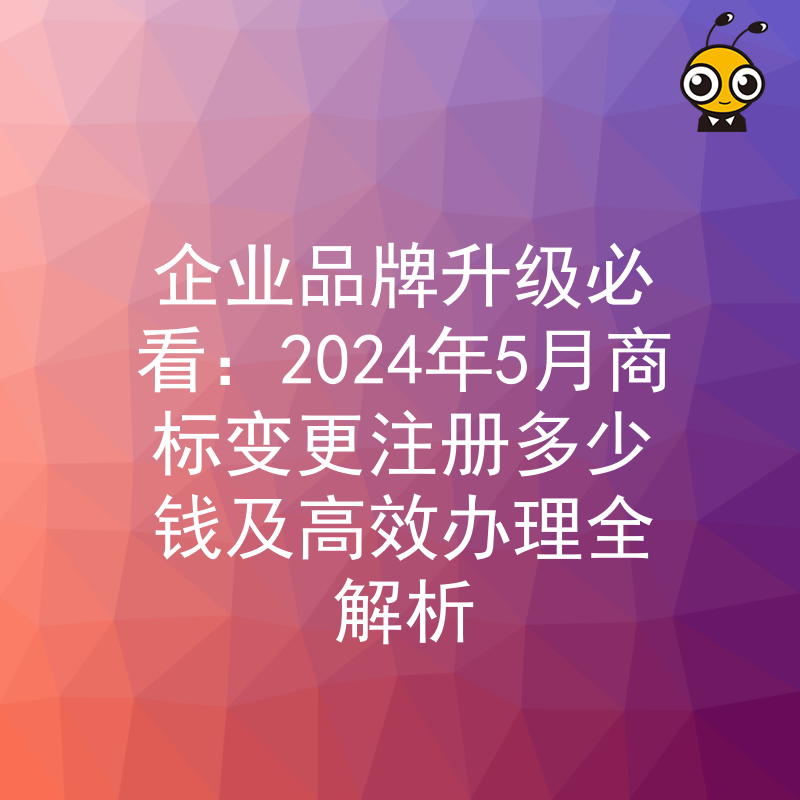 企业品牌升级必看：2024年5月商标变更注册多少钱及高效办理全解析