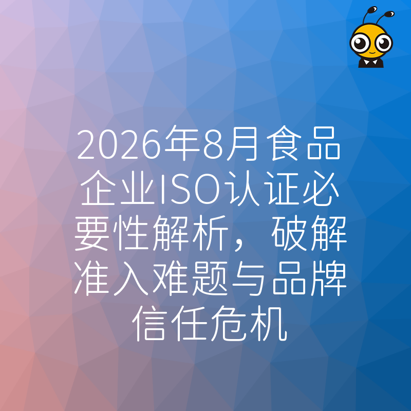 2026年8月食品企业ISO认证必要性解析，破解准入难题与品牌信任危机