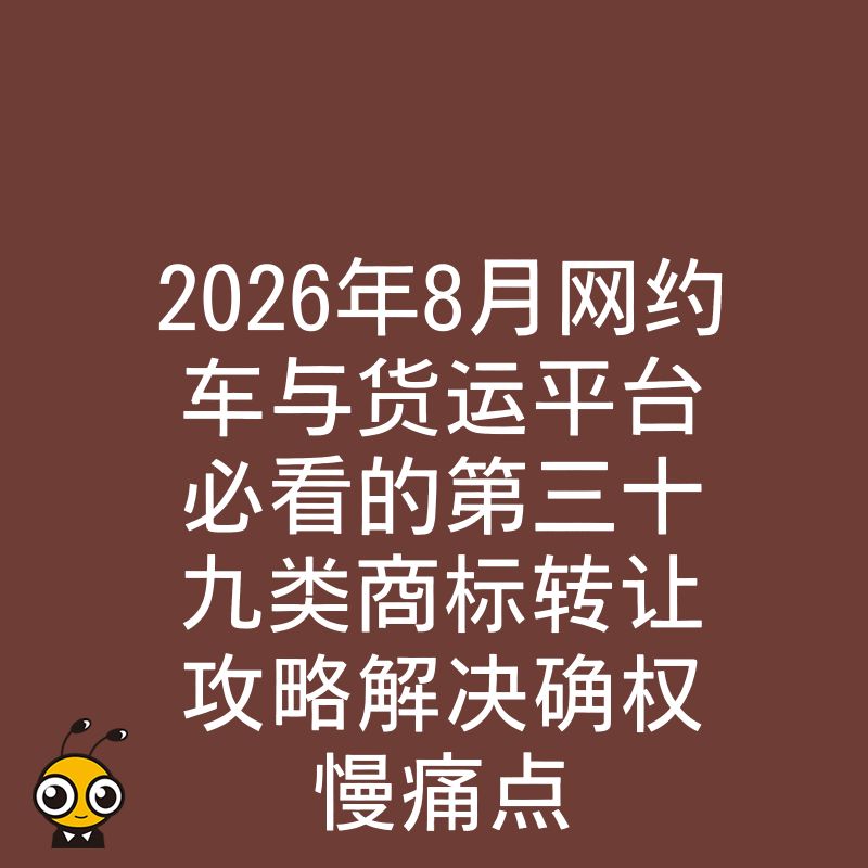 2026年8月网约车与货运平台必看的第三十九类商标转让攻略解决确权慢痛点
