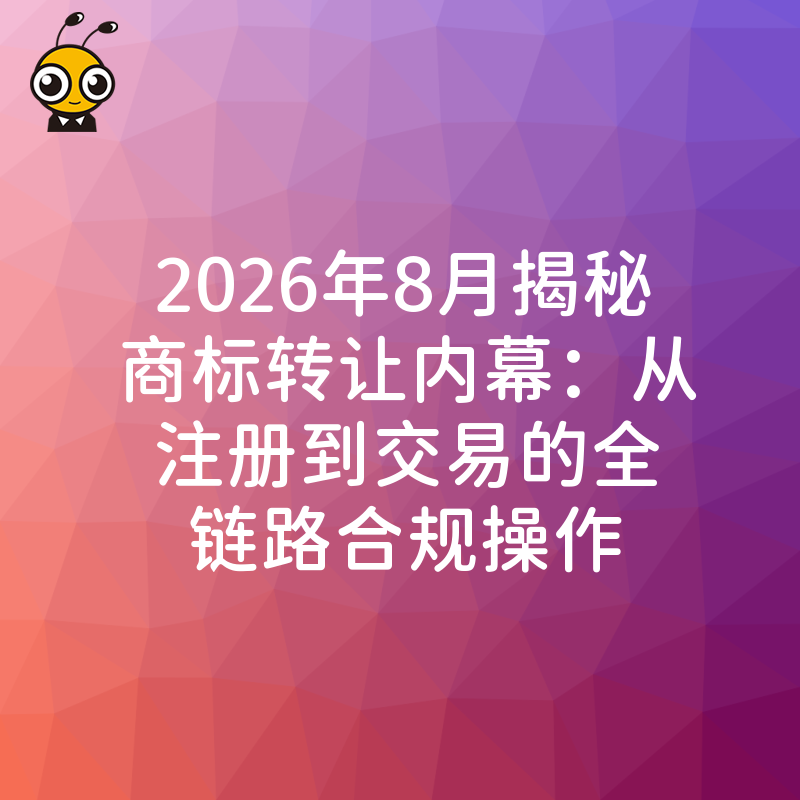 2026年8月揭秘商标转让内幕：从注册到交易的全链路合规操作