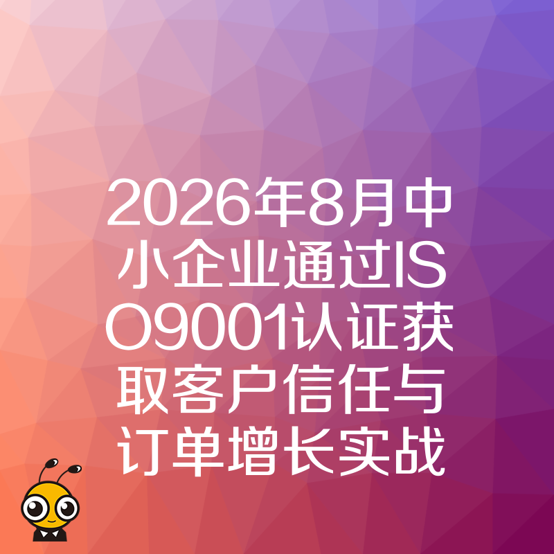 2026年8月中小企业通过ISO9001认证获取客户信任与订单增长实战