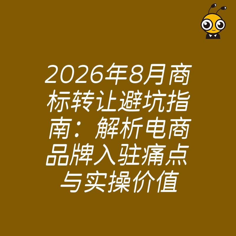 2026年8月商标转让避坑指南：解析电商品牌入驻痛点与实操价值
