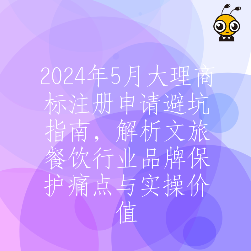 2024年5月大理商标注册申请避坑指南，解析文旅餐饮行业品牌保护痛点与实操价值