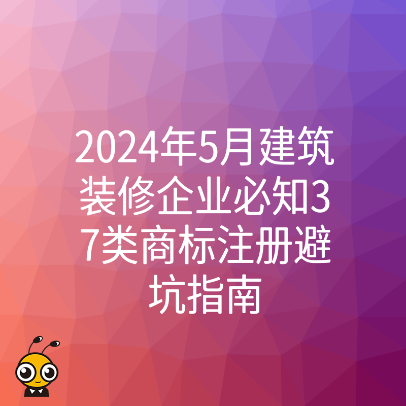 2024年5月建筑装修企业必知37类商标注册避坑指南