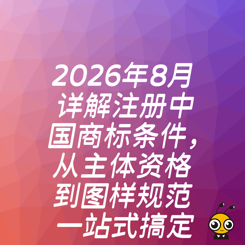 2026年8月详解注册中国商标条件，从主体资格到图样规范一站式搞定