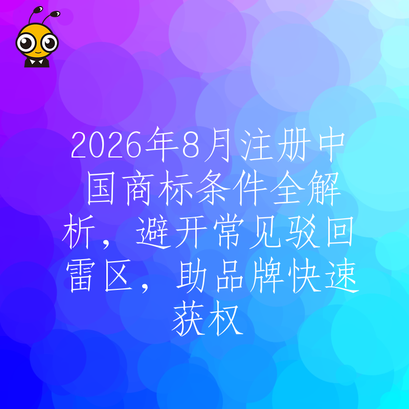 2026年8月注册中国商标条件全解析，避开常见驳回雷区，助品牌快速获权