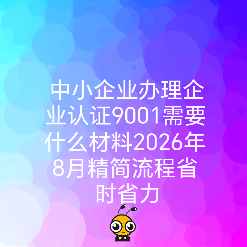 中小企业办理企业认证9001需要什么材料2026年8月精简流程省时省力