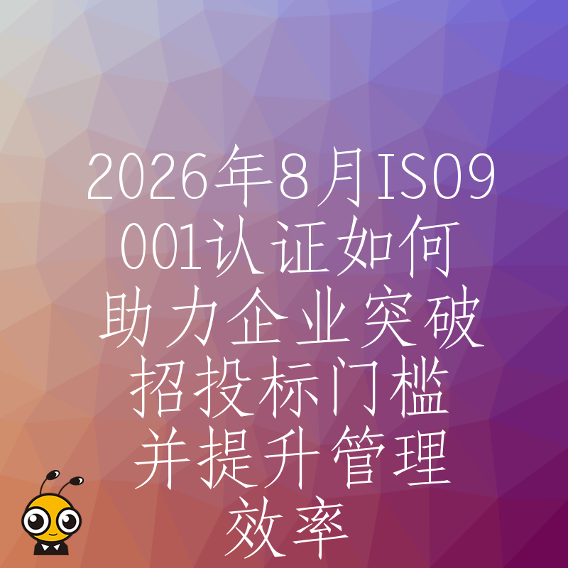 2026年8月ISO9001认证如何助力企业突破招投标门槛并提升管理效率