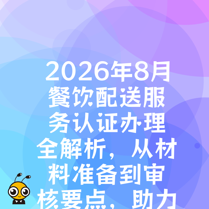 2026年8月餐饮配送服务认证办理全解析，从材料准备到审核要点，助力物流企业合规升级并赢得大客户订单