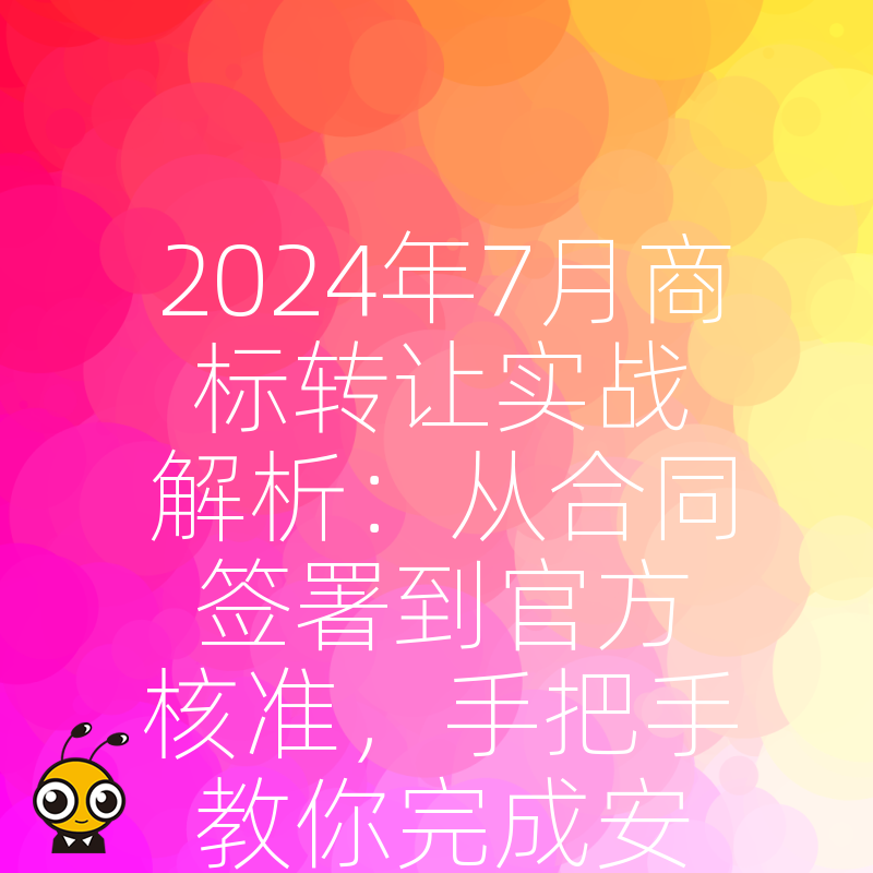2024年7月商标转让实战解析：从合同签署到官方核准，手把手教你完成安全过户