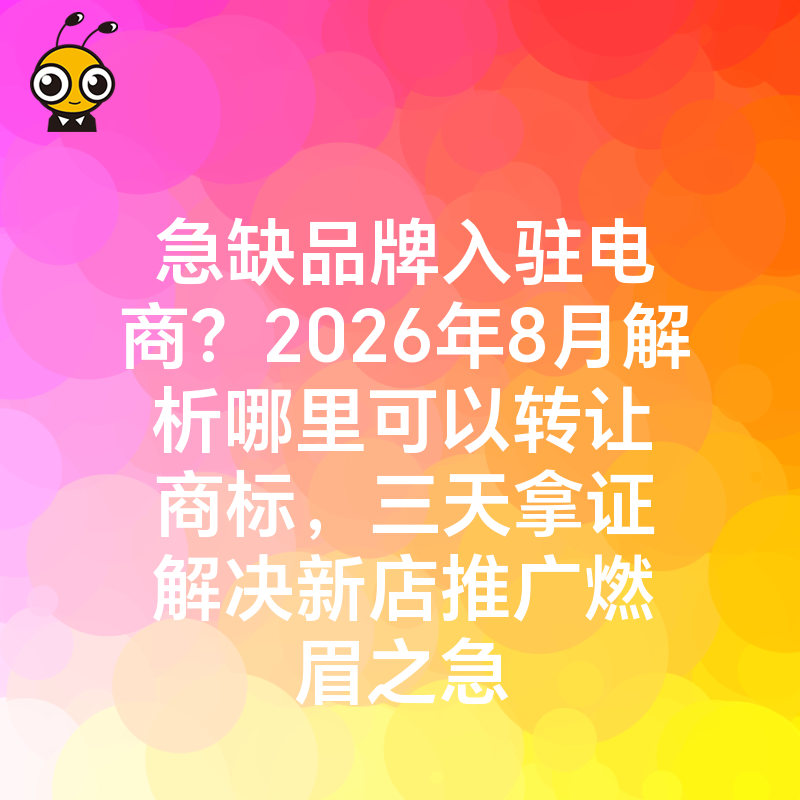 急缺品牌入驻电商？2026年8月解析哪里可以转让商标，三天拿证解决新店推广燃眉之急