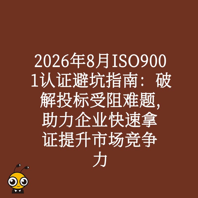 2026年8月ISO9001认证避坑指南：破解投标受阻难题，助力企业快速拿证提升市场竞争力