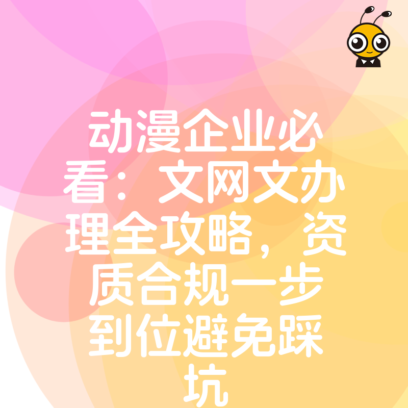 动漫企业必看：文网文办理全攻略，资质合规一步到位避免踩坑
