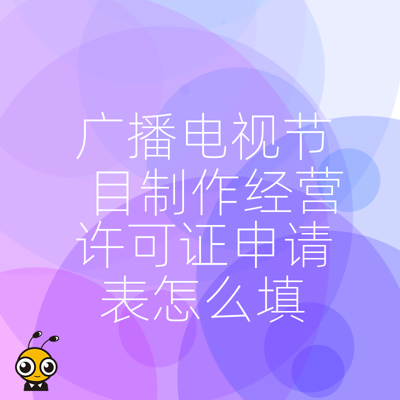 广播电视节目制作经营许可证申请表填写全攻略 手把手教你避坑一次过