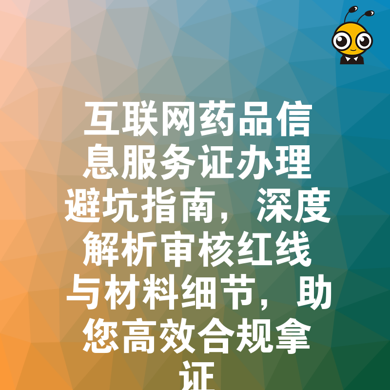 互联网药品信息服务证办理避坑指南，深度解析审核红线与材料细节，助您高效合规拿证