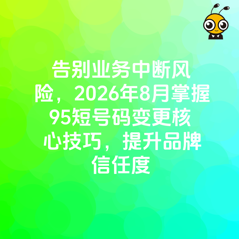 告别业务中断风险，2026年8月掌握95短号码变更核心技巧，提升品牌信任度