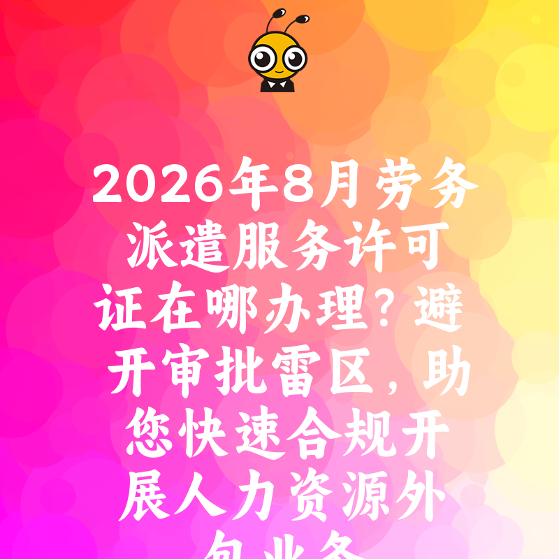 2026年8月劳务派遣服务许可证在哪办理？避开审批雷区，助您快速合规开展人力资源外包业务