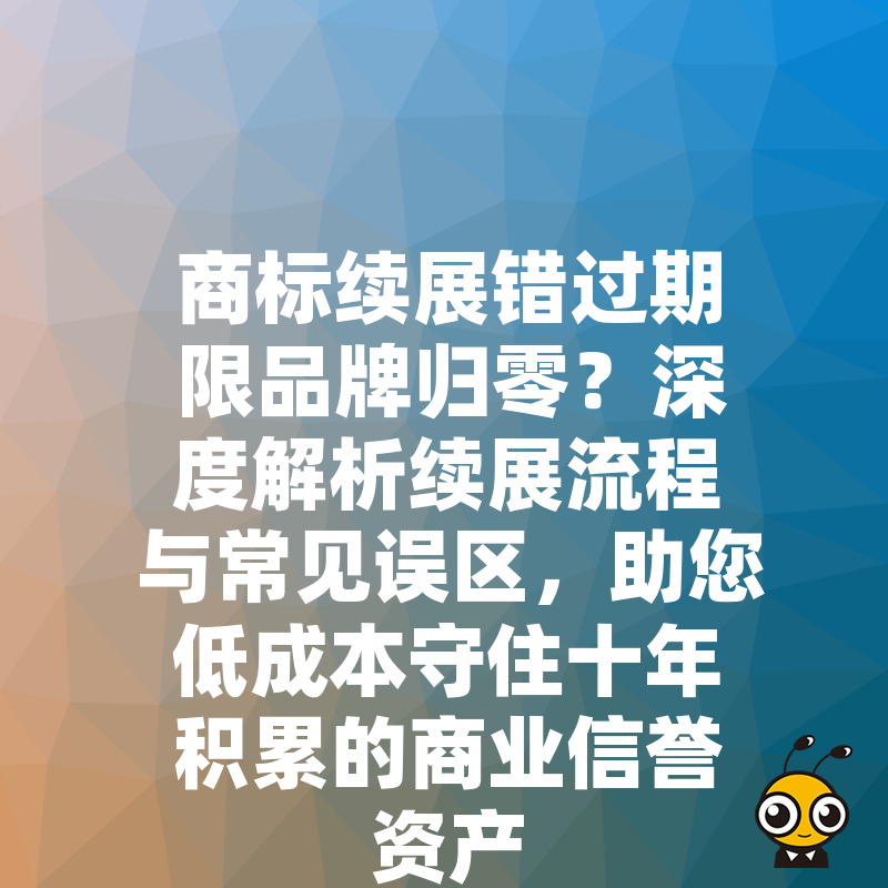 商标续展错过期限品牌归零？深度解析续展流程与常见误区，助您低成本守住十年积累的商业信誉资产