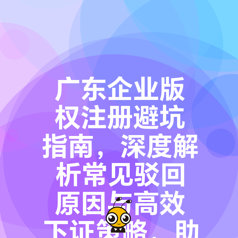 广东企业版权注册避坑指南，深度解析常见驳回原因与高效下证策略，助您快速确权