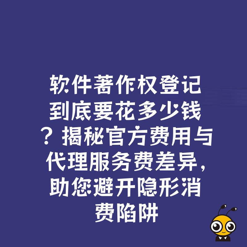 软件著作权登记到底要花多少钱？揭秘官方费用与代理服务费差异，助您避开隐形消费陷阱