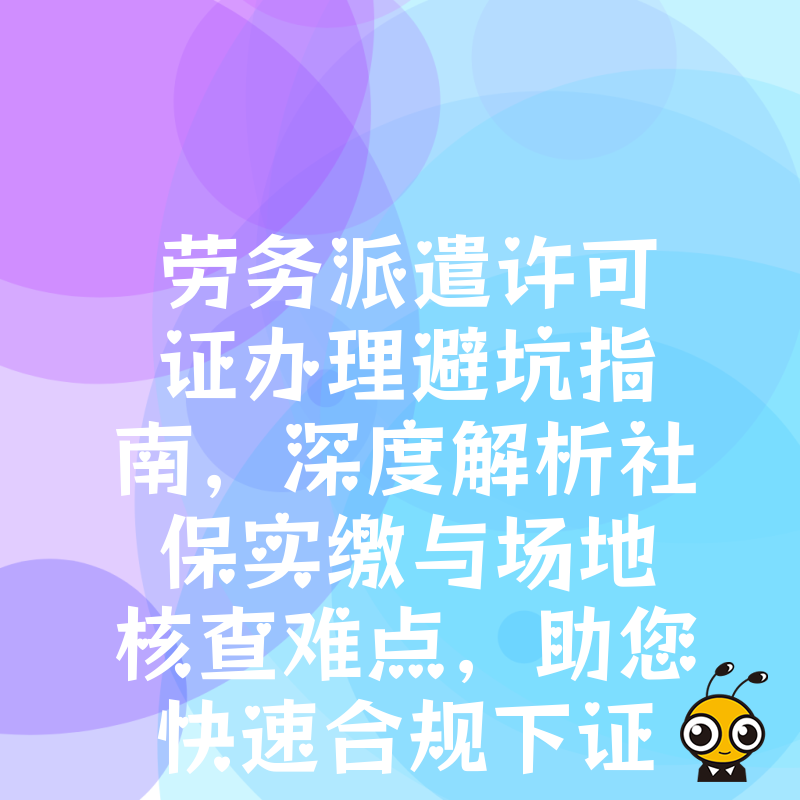 劳务派遣许可证办理避坑指南，深度解析社保实缴与场地核查难点，助您快速合规下证