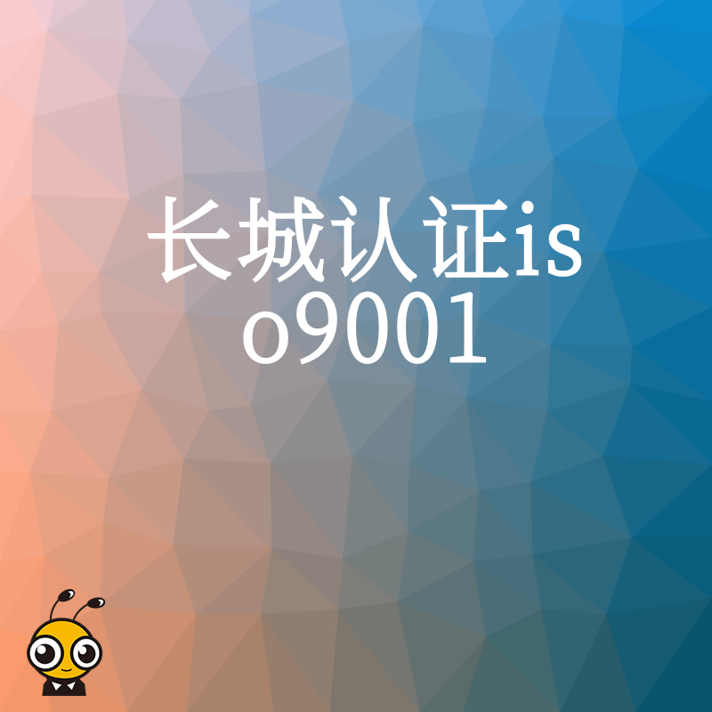 2026年8月详解长城认证ISO9001办理流程帮制造业规避审核风险实现高效合规运营