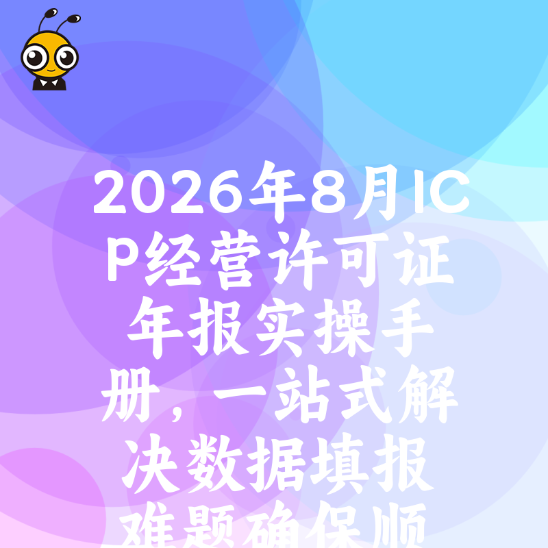 2026年8月ICP经营许可证年报实操手册，一站式解决数据填报难题确保顺利通过
