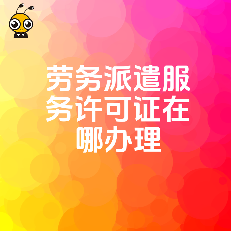 劳务派遣服务许可证在哪办理最省心？2026年8月最新实操指南，解决场地与资金核验难题