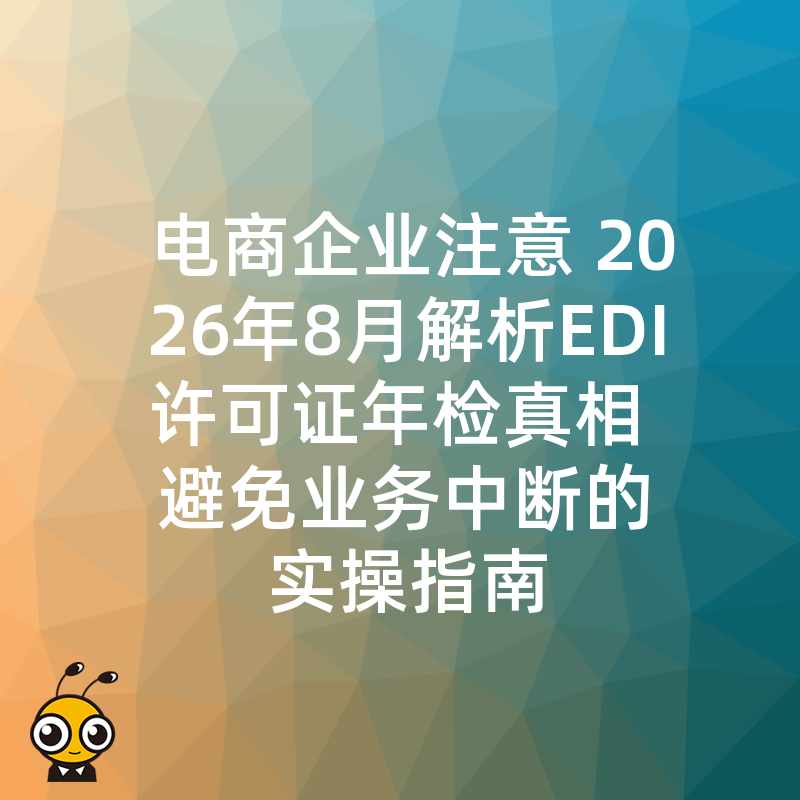 电商企业注意 2026年8月解析EDI许可证年检真相 避免业务中断的实操指南