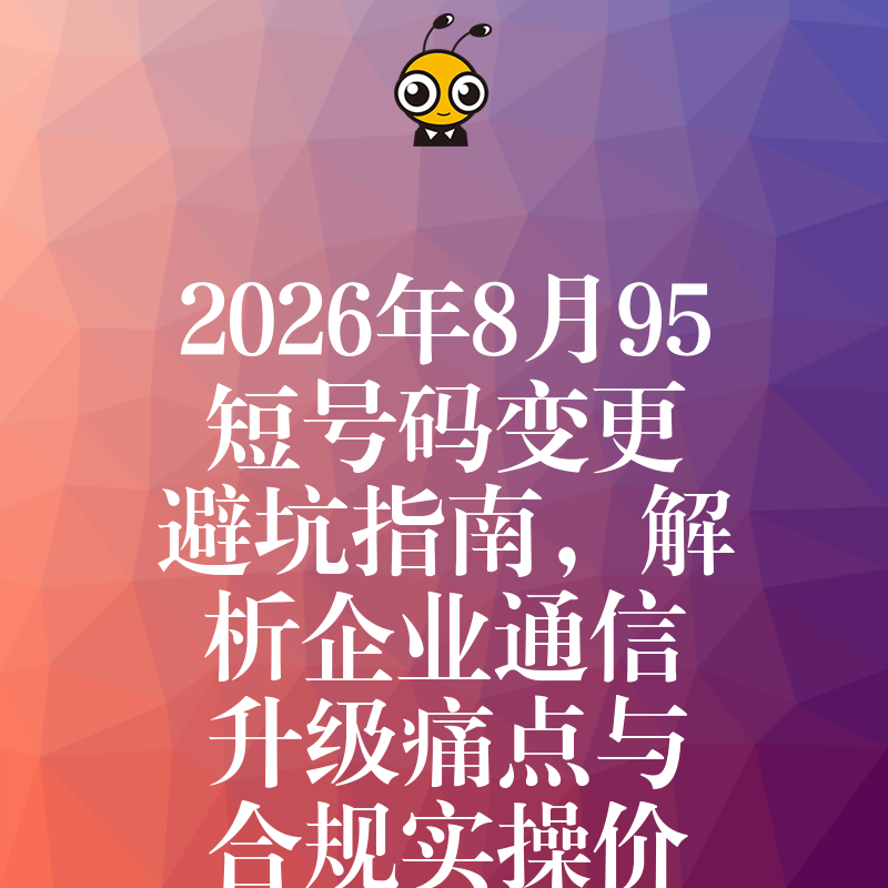 2026年8月95短号码变更避坑指南，解析企业通信升级痛点与合规实操价值